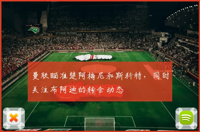 曼联瞄准楚阿梅尼和斯科特，同时关注布阿迪的转会动态