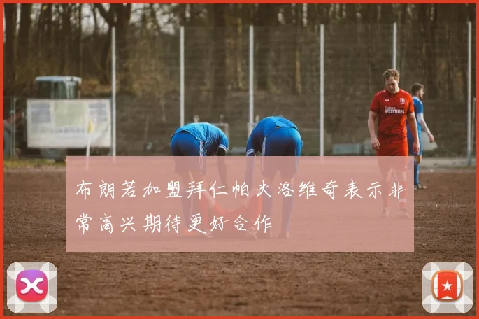 布朗若加盟拜仁帕夫洛维奇表示非常高兴期待更好合作