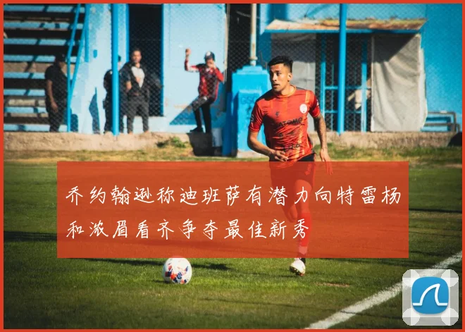 乔约翰逊称迪班萨有潜力向特雷杨和浓眉看齐争夺最佳新秀