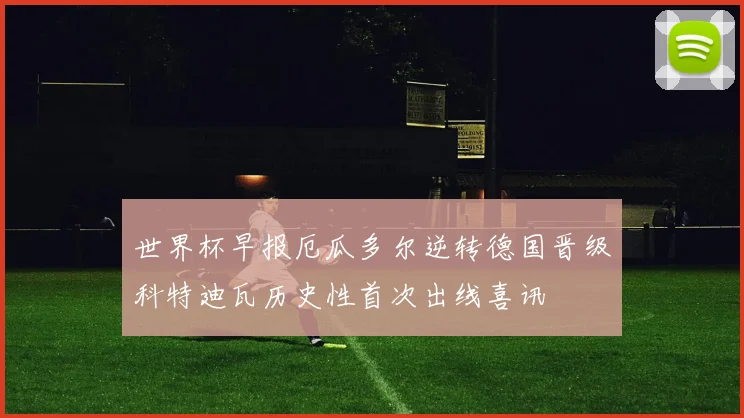 世界杯早报厄瓜多尔逆转德国晋级科特迪瓦历史性首次出线喜讯