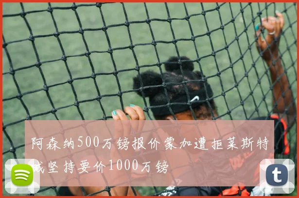 阿森纳500万镑报价蒙加遭拒莱斯特城坚持要价1000万镑