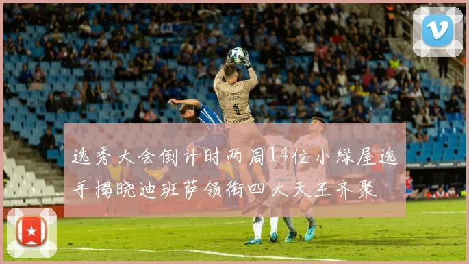 选秀大会倒计时两周14位小绿屋选手揭晓迪班萨领衔四大天王齐聚