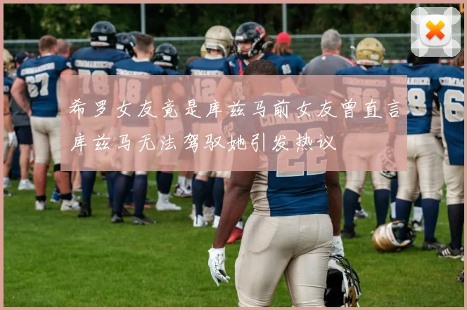 希罗女友竟是库兹马前女友曾直言库兹马无法驾驭她引发热议