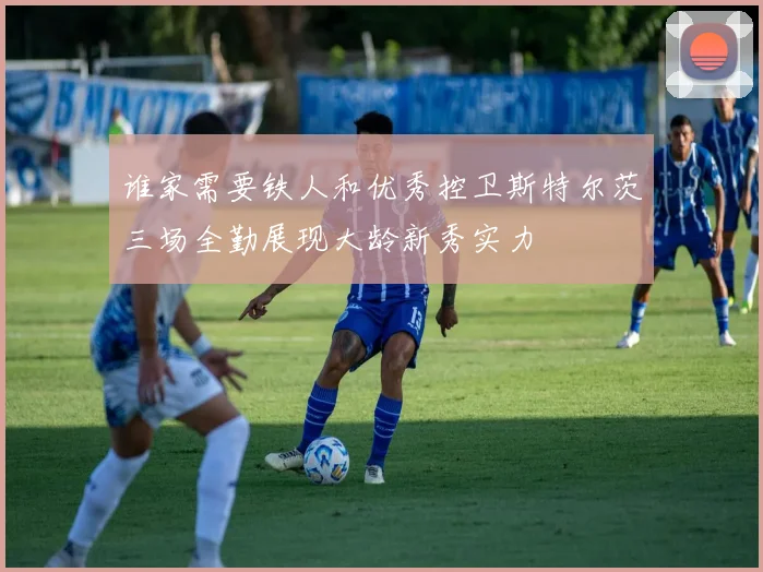 谁家需要铁人和优秀控卫斯特尔茨三场全勤展现大龄新秀实力