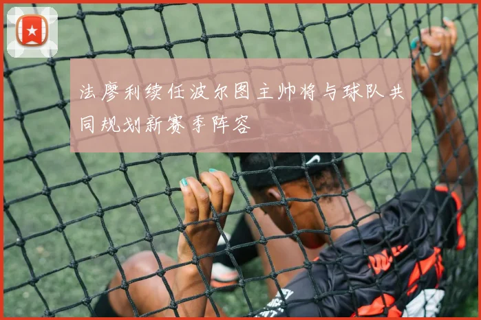法廖利续任波尔图主帅将与球队共同规划新赛季阵容