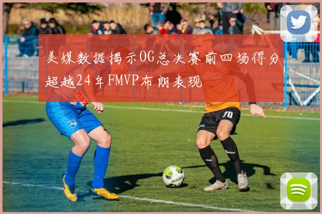 美媒数据揭示OG总决赛前四场得分超越24年FMVP布朗表现