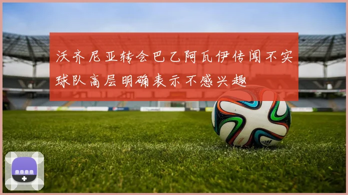 沃齐尼亚转会巴乙阿瓦伊传闻不实球队高层明确表示不感兴趣