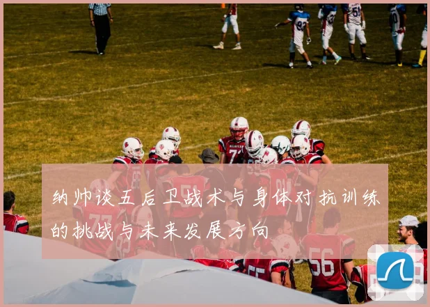 纳帅谈五后卫战术与身体对抗训练的挑战与未来发展方向