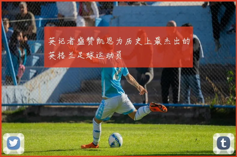 英记者盛赞凯恩为历史上最杰出的英格兰足球运动员