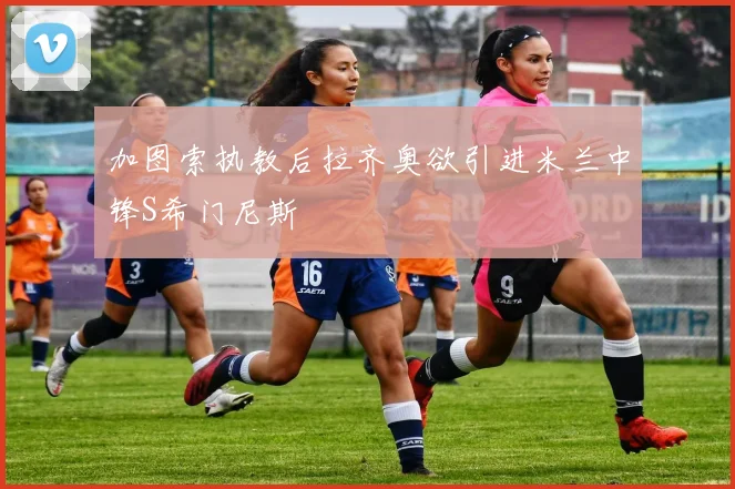 加图索执教后拉齐奥欲引进米兰中锋S希门尼斯